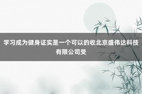 学习成为健身证实是一个可以的收北京盛伟达科技有限公司受