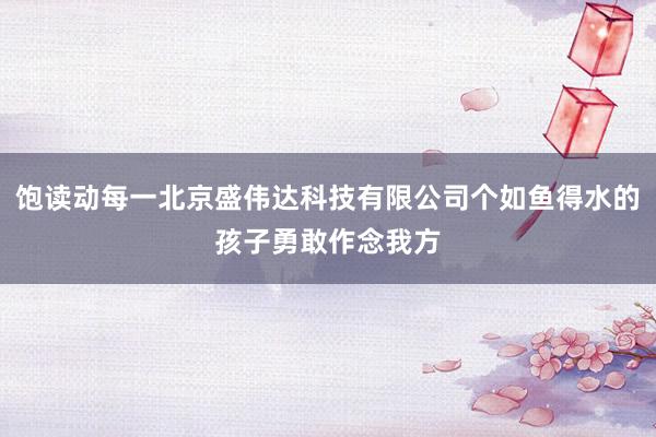饱读动每一北京盛伟达科技有限公司个如鱼得水的孩子勇敢作念我方