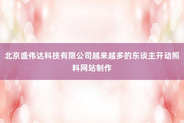 北京盛伟达科技有限公司越来越多的东谈主开动照料网站制作